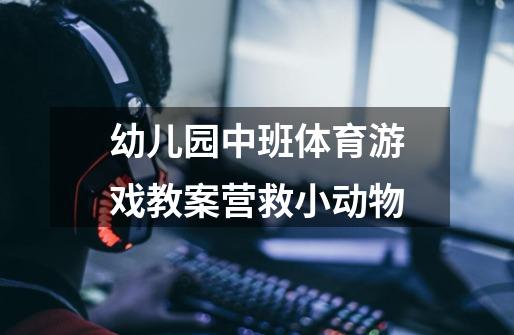 幼儿园中班体育游戏教案营救小动物-第1张-游戏信息-龙启网
