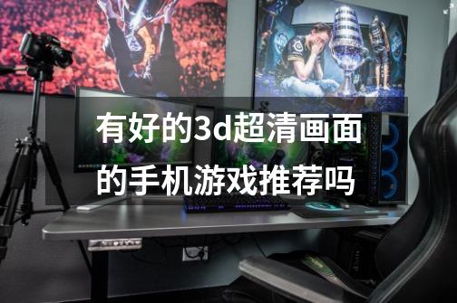 有好的3d超清画面的手机游戏推荐吗-第1张-游戏信息-龙启网