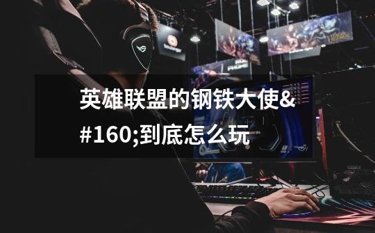 英雄联盟的钢铁大使 到底怎么玩-第1张-游戏信息-龙启网