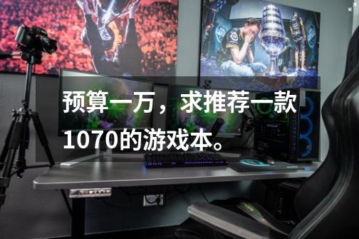 预算一万,求推荐一款1070的游戏本。-第1张-游戏信息-龙启网