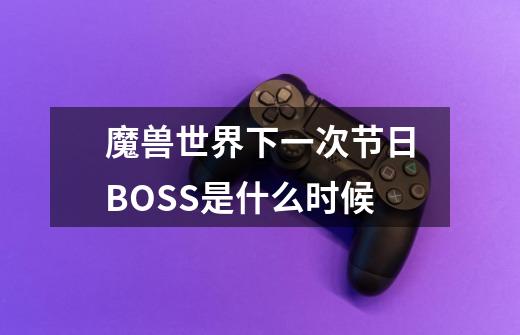 魔兽世界下一次节日BOSS是什么时候-第1张-游戏信息-龙启网