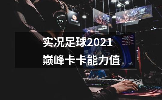 实况足球2021巅峰卡卡能力值-第1张-游戏信息-龙启网