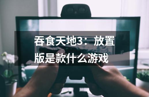 吞食天地3:放置版是款什么游戏-第1张-游戏信息-龙启网