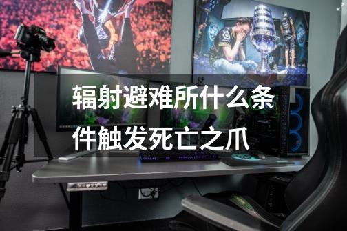 辐射避难所什么条件触发死亡之爪-第1张-游戏信息-龙启网
