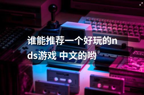 谁能推荐一个好玩的nds游戏 中文的哟-第1张-游戏信息-龙启网