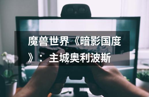 魔兽世界《暗影国度》:主城奥利波斯-第1张-游戏信息-龙启网