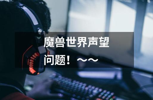 魔兽世界声望问题!~~-第1张-游戏信息-龙启网