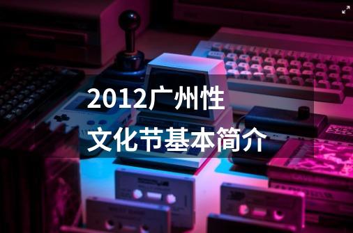 2012广州性文化节基本简介-第1张-游戏信息-龙启网