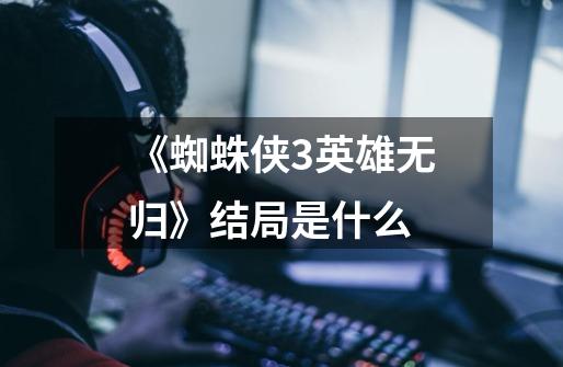 《蜘蛛侠3英雄无归》结局是什么-第1张-游戏信息-龙启网