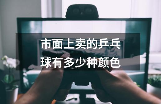 市面上卖的乒乓球有多少种颜色-第1张-游戏信息-龙启网