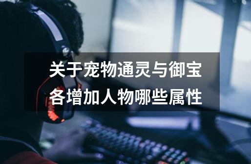 关于宠物通灵与御宝各增加人物哪些属性-第1张-游戏信息-龙启网