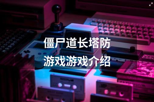 僵尸道长塔防游戏游戏介绍-第1张-游戏信息-龙启网