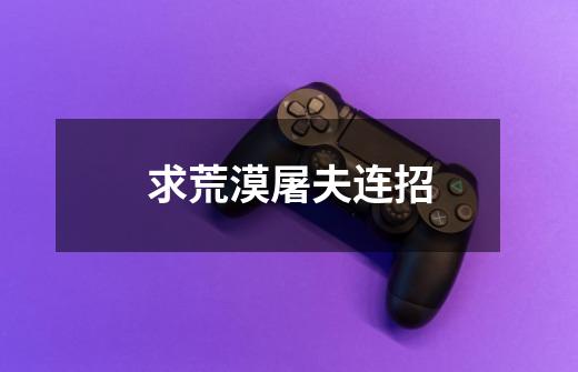 求荒漠屠夫连招-第1张-游戏信息-龙启网