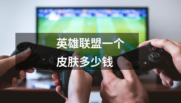 英雄联盟一个皮肤多少钱-第1张-游戏信息-龙启网