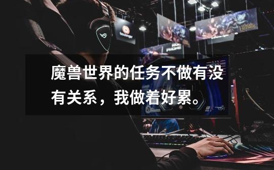 魔兽世界的任务不做有没有关系,我做着好累。-第1张-游戏信息-龙启网