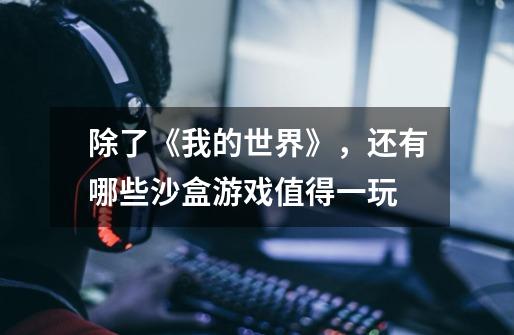 除了《我的世界》，还有哪些沙盒游戏值得一玩-第1张-游戏信息-龙启网