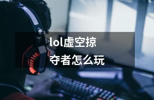 lol虚空掠夺者怎么玩-第1张-游戏信息-龙启网