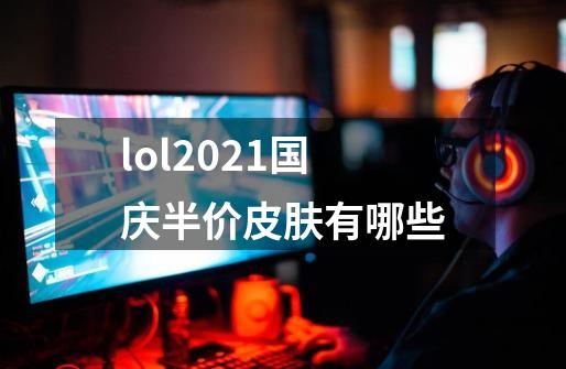 lol2021国庆半价皮肤有哪些-第1张-游戏信息-龙启网