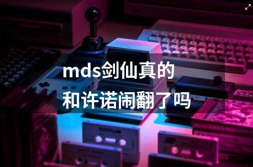 mds剑仙真的和许诺闹翻了吗-第1张-游戏信息-龙启网