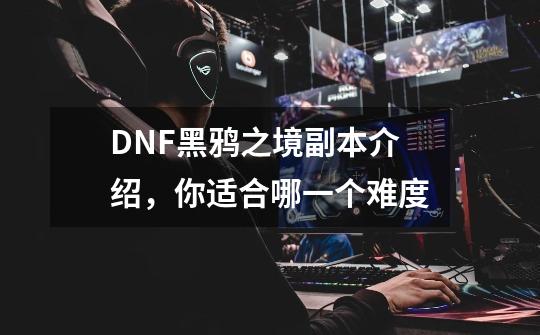 DNF黑鸦之境副本介绍,你适合哪一个难度-第1张-游戏信息-龙启网