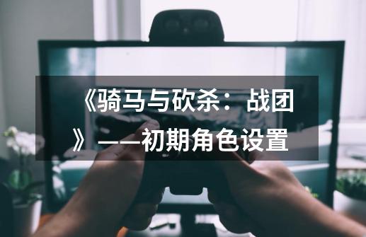 《骑马与砍杀:战团》——初期角色设置-第1张-游戏信息-龙启网