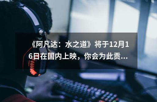 《阿凡达:水之道》将于12月16日在国内上映,你会为此贡献票房吗-第1张-游戏信息-龙启网
