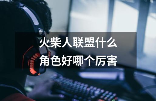 火柴人联盟什么角色好哪个厉害-第1张-游戏信息-龙启网