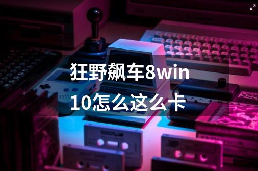 狂野飙车8win10怎么这么卡-第1张-游戏信息-龙启网