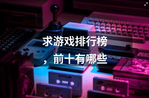 求游戏排行榜,前十有哪些-第1张-游戏信息-龙启网