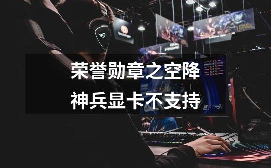 荣誉勋章之空降神兵显卡不支持-第1张-游戏信息-龙启网