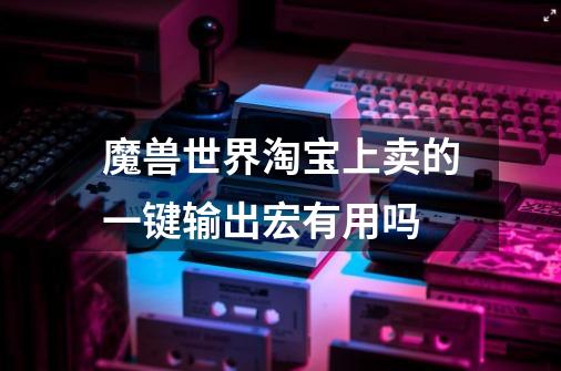 魔兽世界淘宝上卖的一键输出宏有用吗-第1张-游戏信息-龙启网