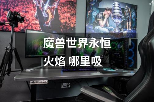 魔兽世界永恒火焰 哪里吸-第1张-游戏信息-龙启网