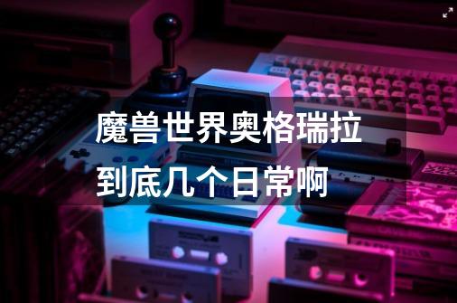 魔兽世界奥格瑞拉到底几个日常啊-第1张-游戏信息-龙启网