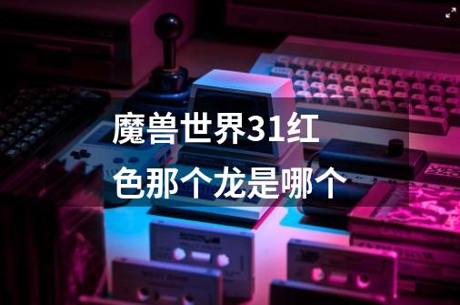 魔兽世界3+1红色那个龙是哪个-第1张-游戏信息-龙启网