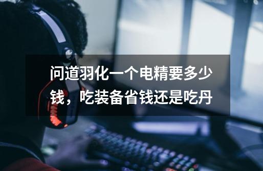 问道羽化一个电精要多少钱,吃装备省钱还是吃丹-第1张-游戏信息-龙启网