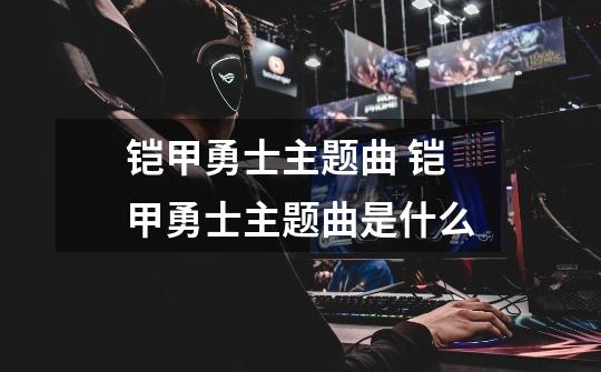 铠甲勇士主题曲 铠甲勇士主题曲是什么-第1张-游戏信息-龙启网