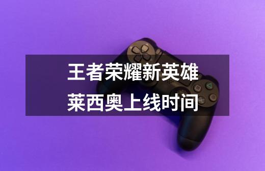 王者荣耀新英雄莱西奥上线时间-第1张-游戏信息-龙启网