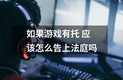 如果游戏有托 应该怎么告上法庭吗-第1张-游戏信息-龙启网