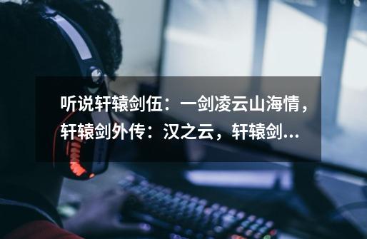 听说轩辕剑伍:一剑凌云山海情,轩辕剑外传:汉之云,轩辕剑外传:云之遥是三部曲。-第1张-游戏信息-龙启网