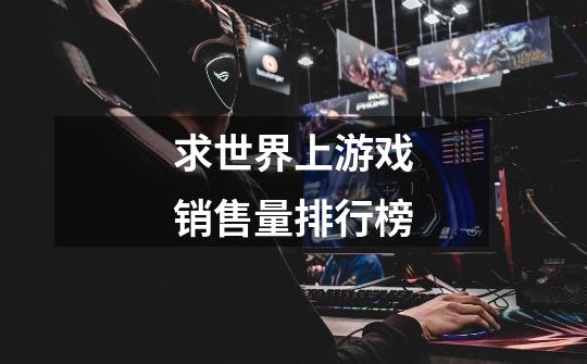 求世界上游戏销售量排行榜-第1张-游戏信息-龙启网