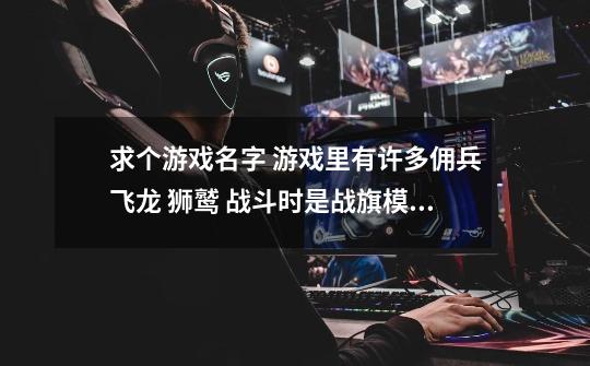 求个游戏名字 游戏里有许多佣兵飞龙 狮鹫 战斗时是战旗模式 可以使用魔法卷轴 闪电 诺拔冰 诺拔石的。-第1张-游戏信息-龙启网