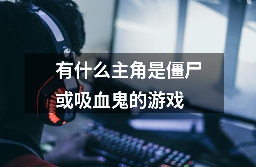 有什么主角是僵尸或吸血鬼的游戏-第1张-游戏信息-龙启网