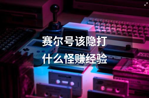 赛尔号该隐打什么怪赚经验-第1张-游戏信息-龙启网