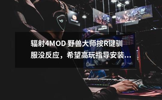 辐射4MOD 野兽大师按R键驯服没反应,希望高玩指导安装使用方法以及MOD前置条件-第1张-游戏信息-龙启网