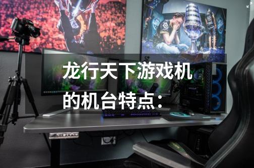 龙行天下游戏机的机台特点:-第1张-游戏信息-龙启网