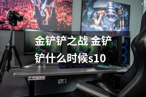 金铲铲之战 金铲铲什么时候s10-第1张-游戏信息-龙启网