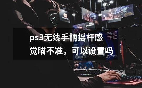 ps3无线手柄摇杆感觉瞄不准，可以设置吗-第1张-游戏信息-龙启网