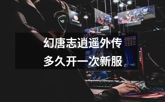 幻唐志逍遥外传多久开一次新服-第1张-游戏信息-龙启网