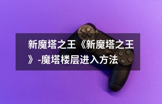 新魔塔之王《新魔塔之王》-魔塔楼层进入方法-第1张-游戏信息-龙启网