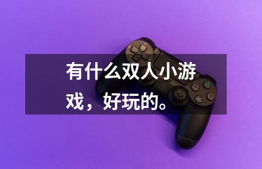 有什么双人小游戏，好玩的。-第1张-游戏信息-龙启网